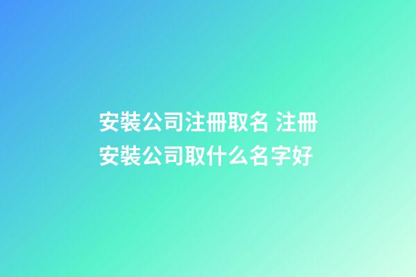 安裝公司注冊取名 注冊安裝公司取什么名字好-第1張-公司起名-玄機派